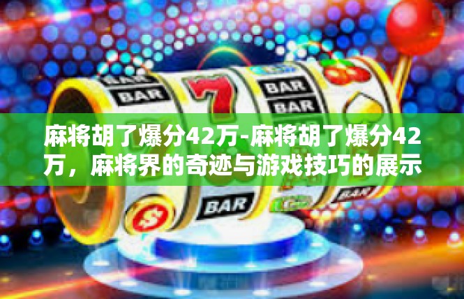 麻将胡了爆分42万-麻将胡了爆分42万，麻将界的奇迹与游戏技巧的展示-麻将胡了爆分42万