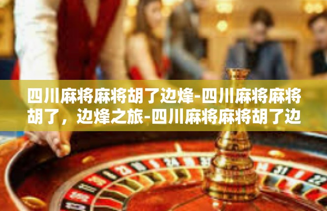 四川麻将麻将胡了边烽-四川麻将麻将胡了，边烽之旅-四川麻将麻将胡了边烽