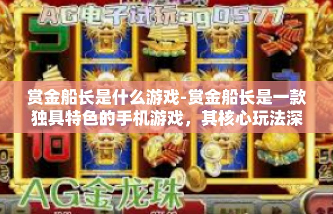 赏金船长是什么游戏-赏金船长是一款独具特色的手机游戏，其核心玩法深受玩家喜爱。本文将深入探讨赏金船长的背景、特点以及游戏玩法。赏金船长是什么游戏