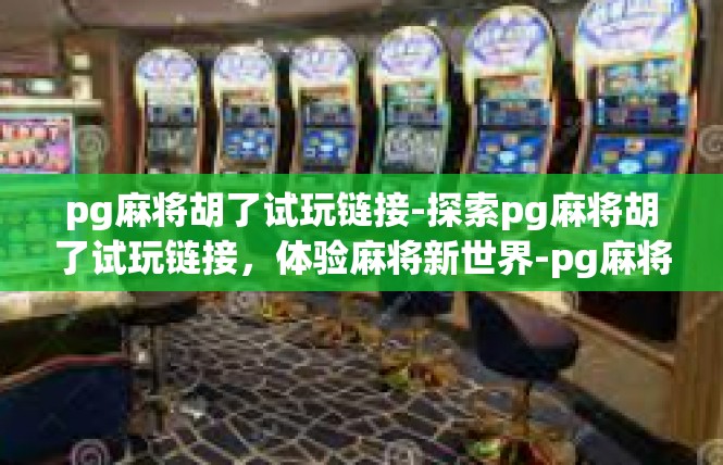 pg麻将胡了试玩链接-探索pg麻将胡了试玩链接，体验麻将新世界-pg麻将胡了试玩链接