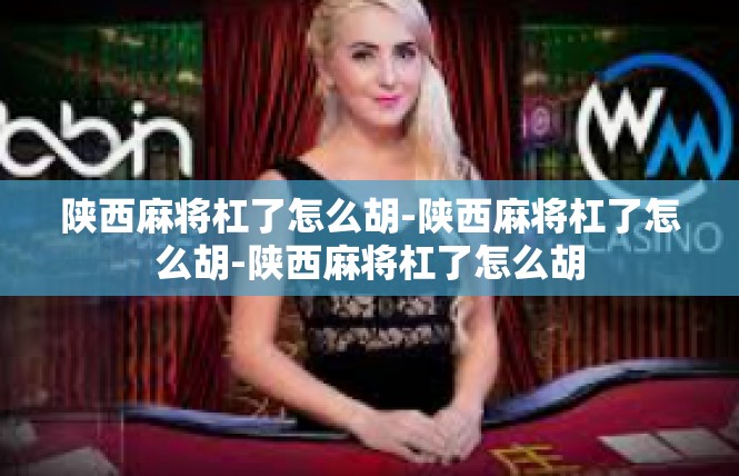 陕西麻将杠了怎么胡-陕西麻将杠了怎么胡-陕西麻将杠了怎么胡