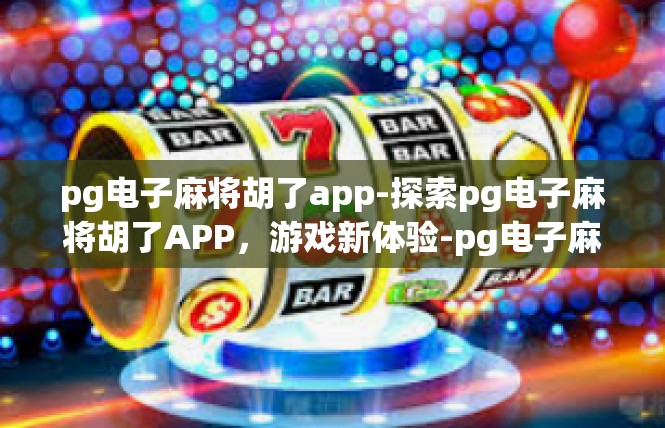 pg电子麻将胡了app-探索pg电子麻将胡了APP，游戏新体验-pg电子麻将胡了app
