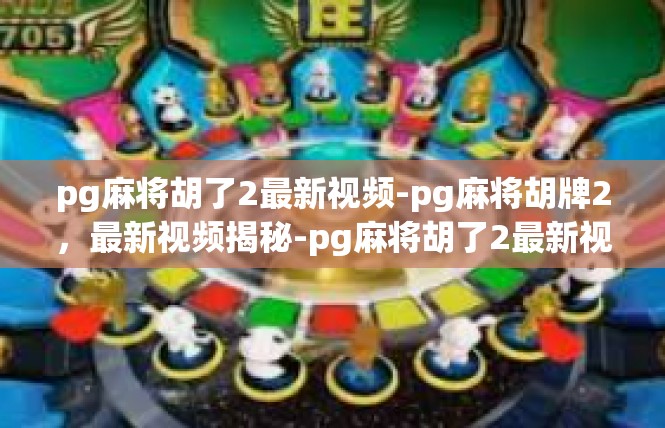 pg麻将胡了2最新视频-pg麻将胡牌2，最新视频揭秘-pg麻将胡了2最新视频