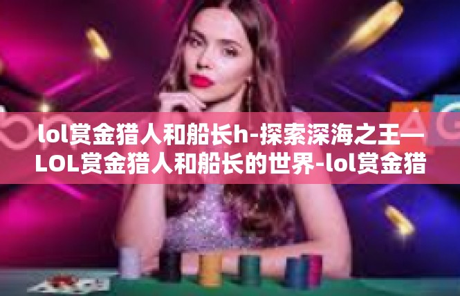 lol赏金猎人和船长h-探索深海之王—LOL赏金猎人和船长的世界-lol赏金猎人和船长h