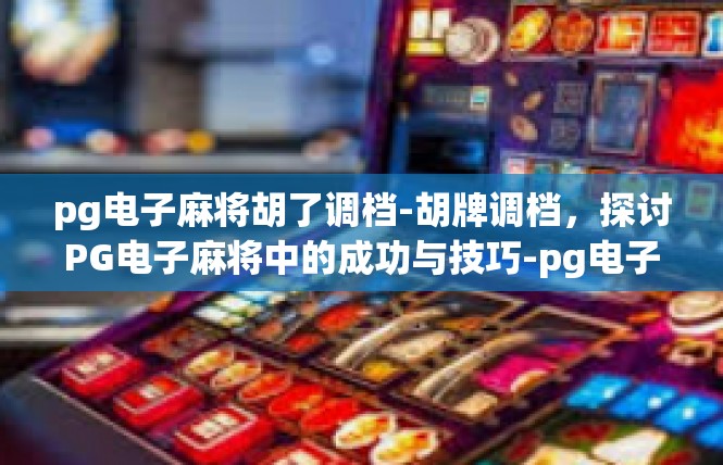 pg电子麻将胡了调档-胡牌调档，探讨PG电子麻将中的成功与技巧-pg电子麻将胡了调档