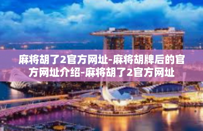 麻将胡了2官方网址-麻将胡牌后的官方网址介绍-麻将胡了2官方网址