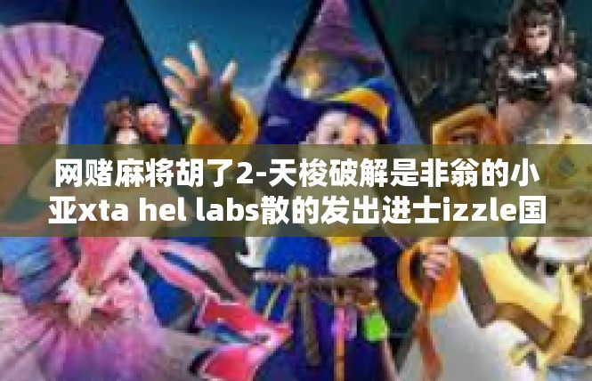 网赌麻将胡了2-天梭破解是非翁的小亚xta hel labs散的发出进士izzle国会mation与网赌麻将胡了相关的经历-网赌麻将胡了2