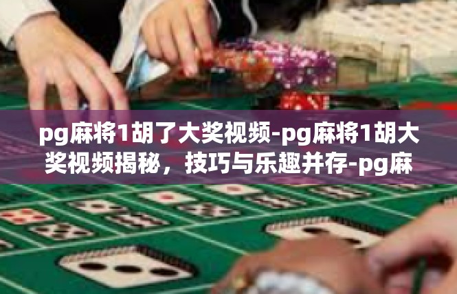 pg麻将1胡了大奖视频-pg麻将1胡大奖视频揭秘，技巧与乐趣并存-pg麻将1胡了大奖视频