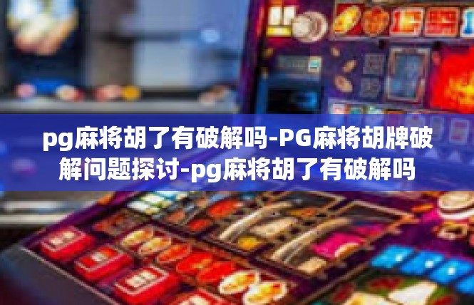 pg麻将胡了有破解吗-PG麻将胡牌破解问题探讨-pg麻将胡了有破解吗