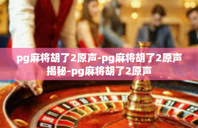 pg麻将胡了2原声-pg麻将胡了2原声揭秘-pg麻将胡了2原声
