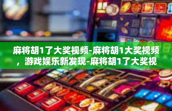 麻将胡1了大奖视频-麻将胡1大奖视频，游戏娱乐新发现-麻将胡1了大奖视频