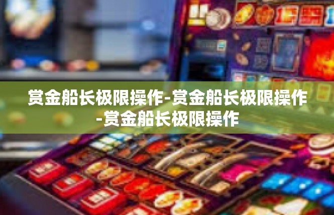 赏金船长极限操作-赏金船长极限操作-赏金船长极限操作