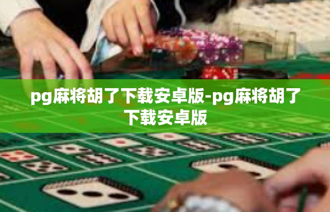 pg麻将胡了下载安卓版-pg麻将胡了下载安卓版