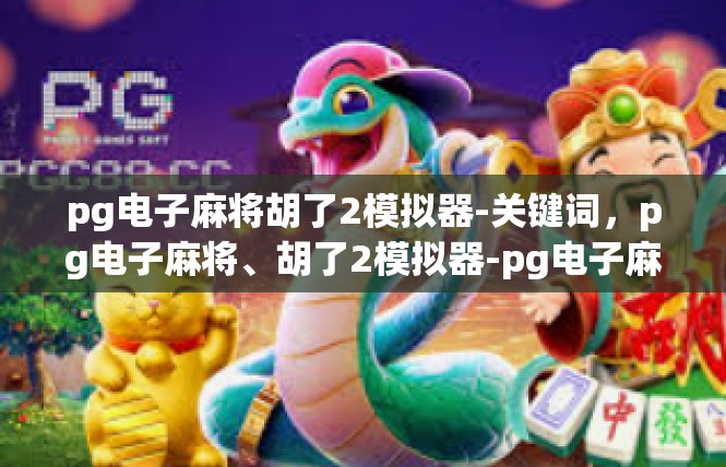 pg电子麻将胡了2模拟器-关键词，pg电子麻将、胡了2模拟器-pg电子麻将胡了2模拟器