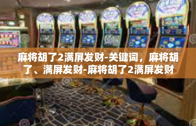 麻将胡了2满屏发财-关键词，麻将胡了、满屏发财-麻将胡了2满屏发财