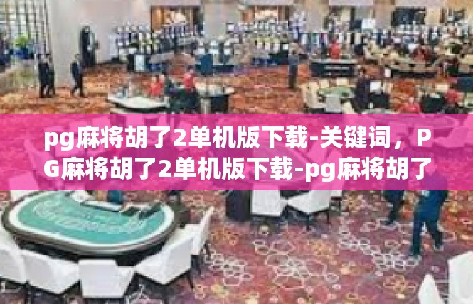 pg麻将胡了2单机版下载-关键词，PG麻将胡了2单机版下载-pg麻将胡了2单机版下载