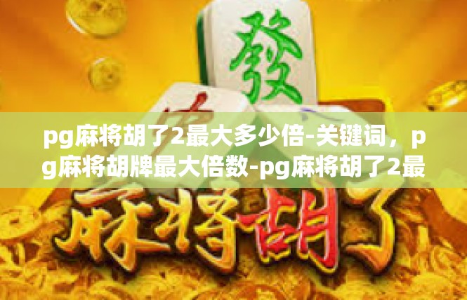 pg麻将胡了2最大多少倍-关键词，pg麻将胡牌最大倍数-pg麻将胡了2最大多少倍