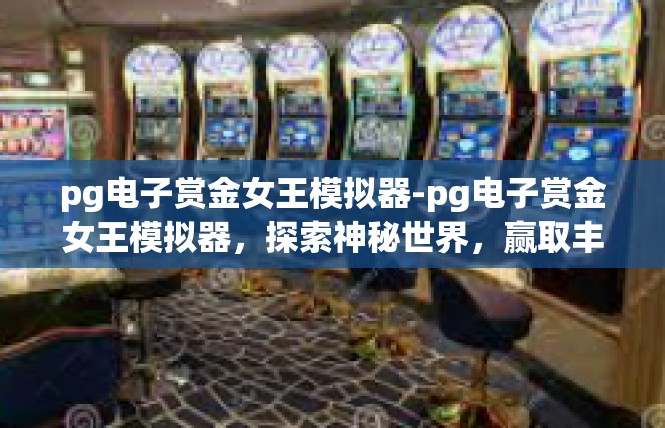 pg电子赏金女王模拟器-pg电子赏金女王模拟器，探索神秘世界，赢取丰厚奖励-pg电子赏金女王模拟器