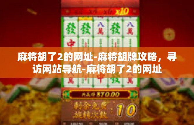 麻将胡了2的网址-麻将胡牌攻略，寻访网站导航-麻将胡了2的网址