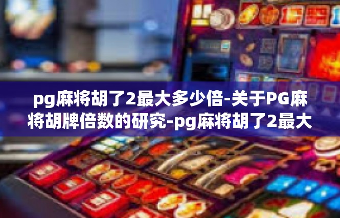 pg麻将胡了2最大多少倍-关于PG麻将胡牌倍数的研究-pg麻将胡了2最大多少倍