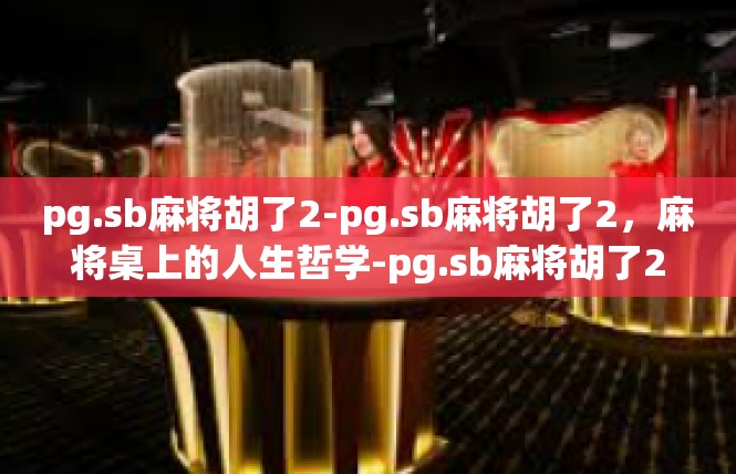 pg.sb麻将胡了2-pg.sb麻将胡了2，麻将桌上的人生哲学-pg.sb麻将胡了2