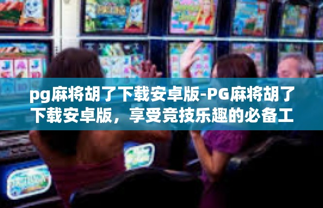 pg麻将胡了下载安卓版-PG麻将胡了下载安卓版，享受竞技乐趣的必备工具-pg麻将胡了下载安卓版