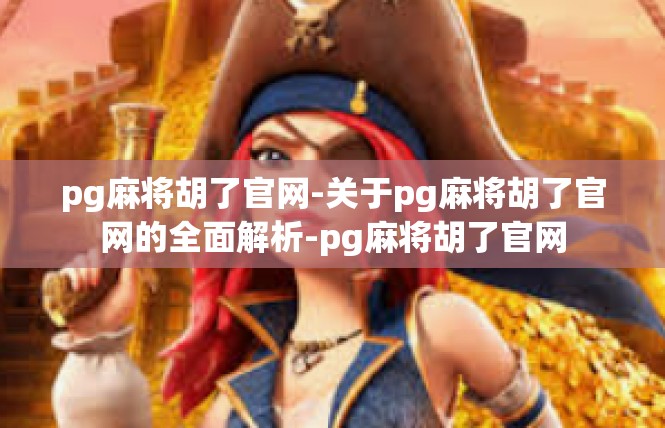 pg麻将胡了官网-关于pg麻将胡了官网的全面解析-pg麻将胡了官网