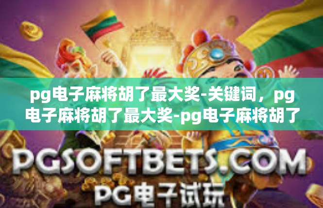 pg电子麻将胡了最大奖-关键词，pg电子麻将胡了最大奖-pg电子麻将胡了最大奖