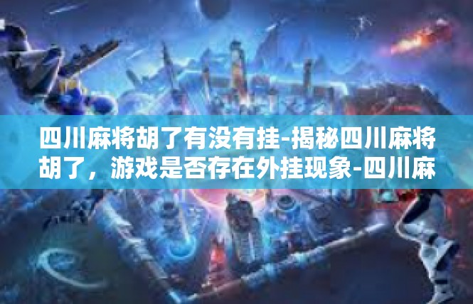 四川麻将胡了有没有挂-揭秘四川麻将胡了，游戏是否存在外挂现象-四川麻将胡了有没有挂