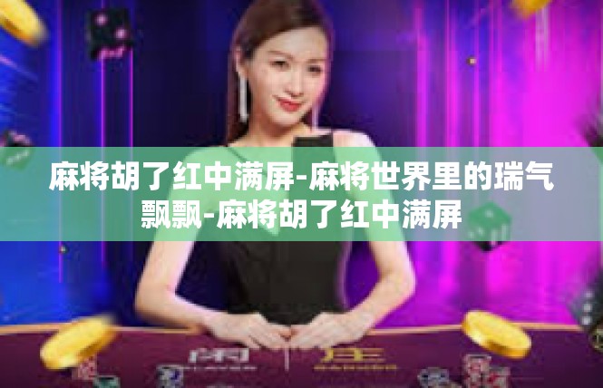 麻将胡了红中满屏-麻将世界里的瑞气飘飘-麻将胡了红中满屏