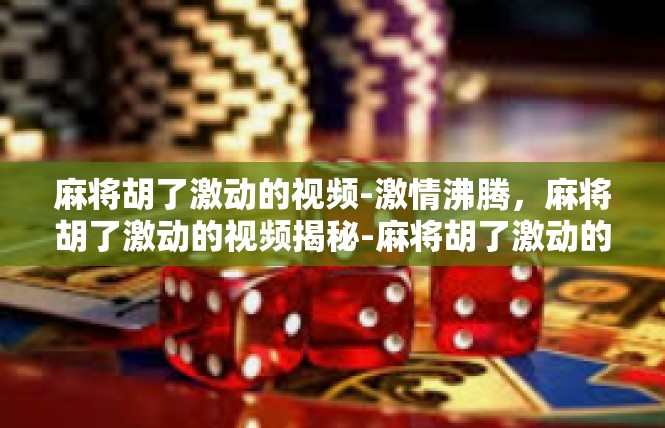 麻将胡了激动的视频-激情沸腾，麻将胡了激动的视频揭秘-麻将胡了激动的视频
