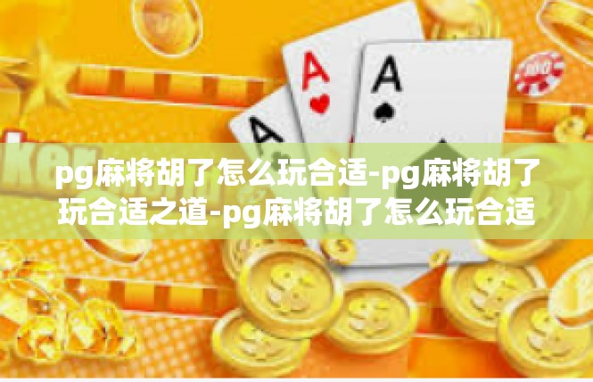 pg麻将胡了怎么玩合适-pg麻将胡了玩合适之道-pg麻将胡了怎么玩合适