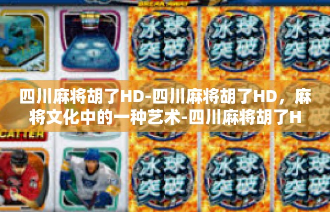 四川麻将胡了HD-四川麻将胡了HD，麻将文化中的一种艺术-四川麻将胡了HD