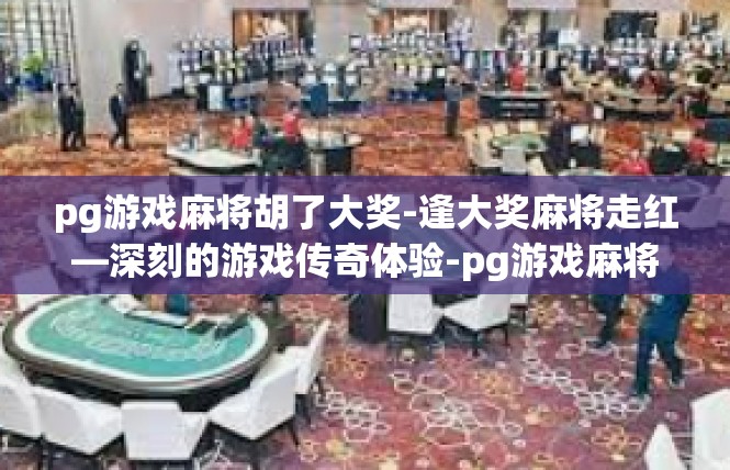 pg游戏麻将胡了大奖-逢大奖麻将走红—深刻的游戏传奇体验-pg游戏麻将胡了大奖
