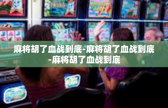 麻将胡了血战到底-麻将胡了血战到底-麻将胡了血战到底