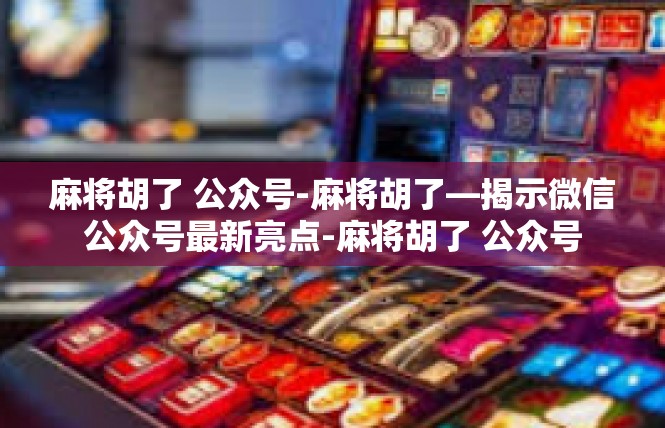麻将胡了 公众号-麻将胡了—揭示微信公众号最新亮点-麻将胡了 公众号