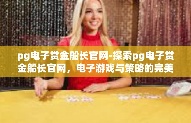 pg电子赏金船长官网-探索pg电子赏金船长官网，电子游戏与策略的完美结合-pg电子赏金船长官网