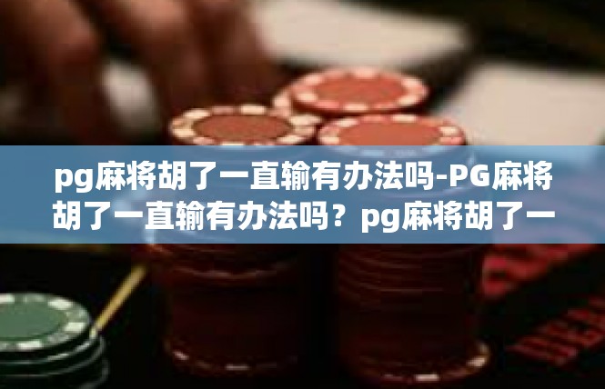 pg麻将胡了一直输有办法吗-PG麻将胡了一直输有办法吗？pg麻将胡了一直输有办法吗