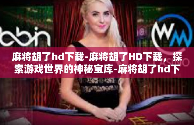 麻将胡了hd下载-麻将胡了HD下载，探索游戏世界的神秘宝库-麻将胡了hd下载