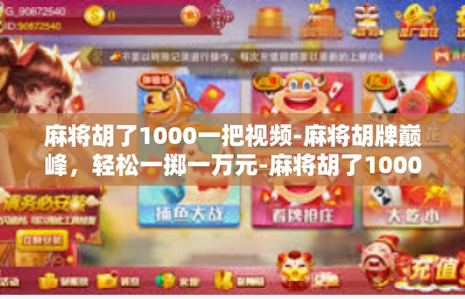 麻将胡了1000一把视频-麻将胡牌巅峰，轻松一掷一万元-麻将胡了1000一把视频
