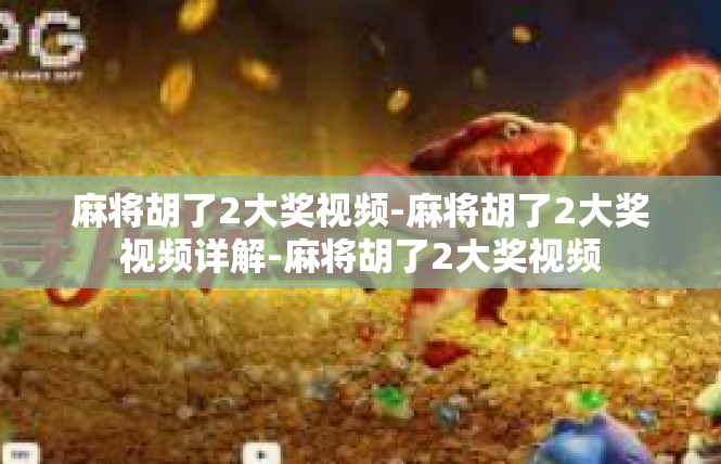 麻将胡了2大奖视频-麻将胡了2大奖视频详解-麻将胡了2大奖视频