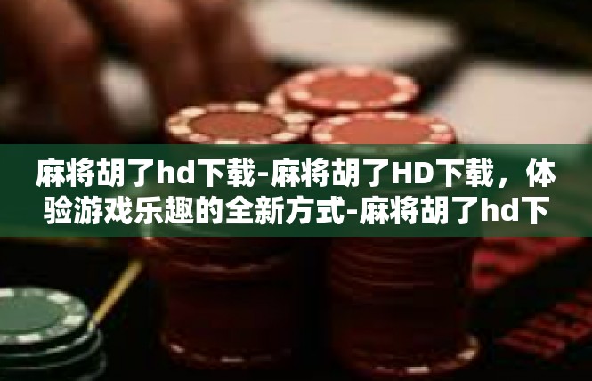麻将胡了hd下载-麻将胡了HD下载，体验游戏乐趣的全新方式-麻将胡了hd下载