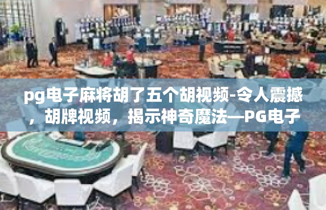 pg电子麻将胡了五个胡视频-令人震撼，胡牌视频，揭示神奇魔法—PG电子麻将五胡奇迹的魅力所在-pg电子麻将胡了五个胡视频