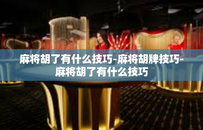 麻将胡了有什么技巧-麻将胡牌技巧-麻将胡了有什么技巧