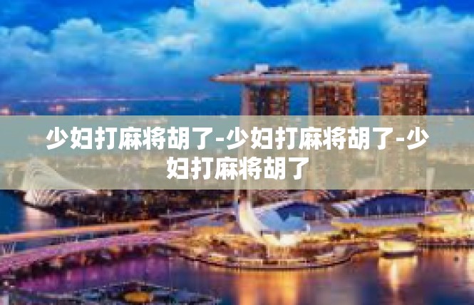 少妇打麻将胡了-少妇打麻将胡了-少妇打麻将胡了