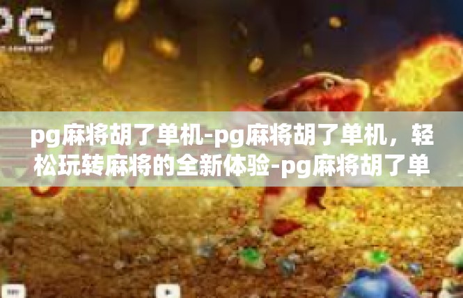 pg麻将胡了单机-pg麻将胡了单机，轻松玩转麻将的全新体验-pg麻将胡了单机