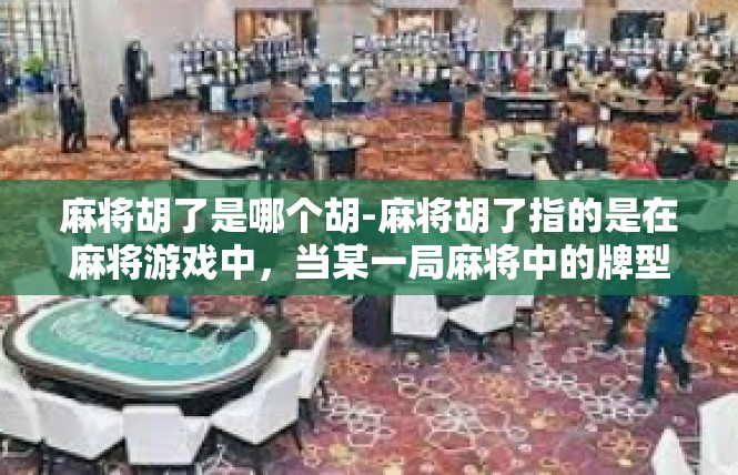 麻将胡了是哪个胡-麻将胡了指的是在麻将游戏中，当某一局麻将中的牌型或牌组合达到特定条件时，被称作胡了。这个胡的名称取决于具体的牌型和条件，但通常涉及特定的胡法或术语。麻将胡了是哪个胡