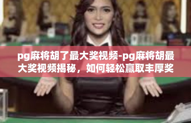 pg麻将胡了最大奖视频-pg麻将胡最大奖视频揭秘，如何轻松赢取丰厚奖金-pg麻将胡了最大奖视频