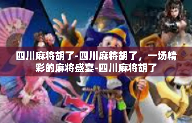 四川麻将胡了-四川麻将胡了，一场精彩的麻将盛宴-四川麻将胡了