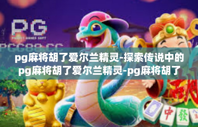 pg麻将胡了爱尔兰精灵-探索传说中的pg麻将胡了爱尔兰精灵-pg麻将胡了爱尔兰精灵